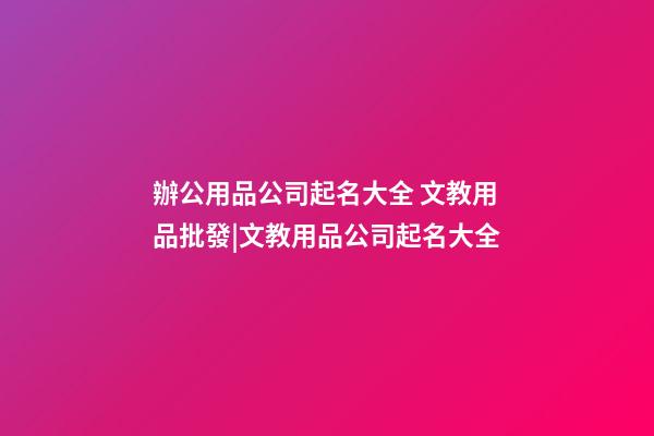 辦公用品公司起名大全 文教用品批發|文教用品公司起名大全-第1張-公司起名-玄機派